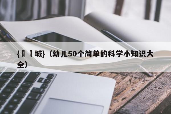 {娛樂城}(幼儿50个简单的科学小知识大全)