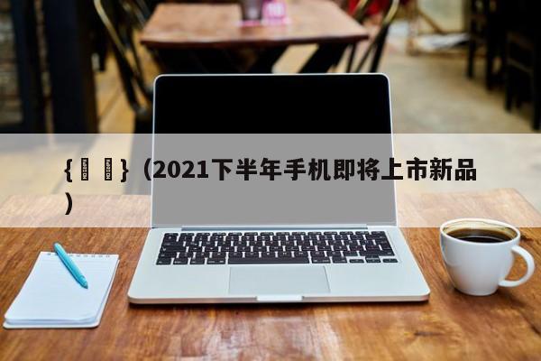 {賭馬}(2021下半年手机即将上市新品)
